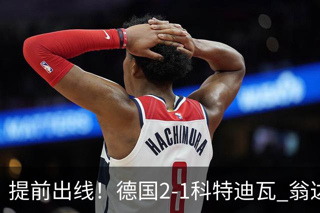 提前出线！德国2-1科特迪瓦 翁达夫替补绝杀+双响凯西破门